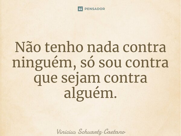 ⁠Não tenho nada contra ninguém, só sou contra que sejam contra alguém.... Frase de Vinicius Schuartz Caetano.