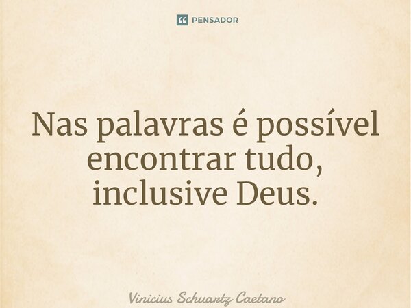 ⁠Nas palavras é possível encontrar tudo, inclusive Deus.... Frase de Vinicius Schuartz Caetano.