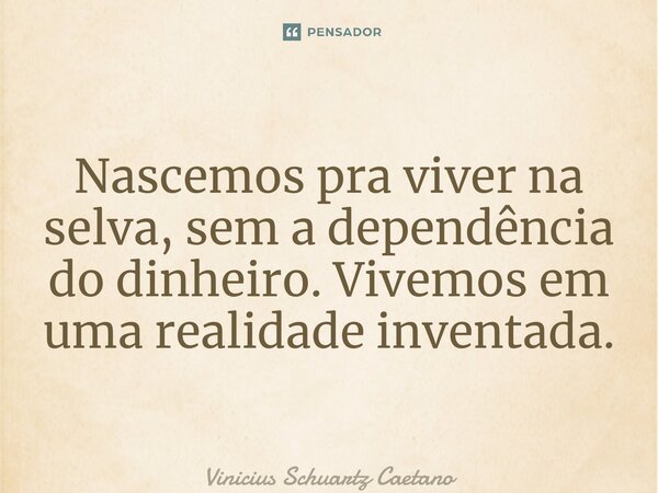 ⁠Nascemos pra viver na selva, sem a dependência do dinheiro. Vivemos em uma realidade inventada.... Frase de Vinicius Schuartz Caetano.