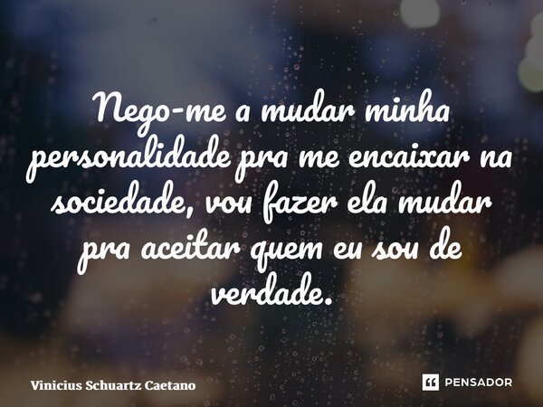 Nego-me a mudar minha personalidade pra me encaixar na sociedade, vou fazer ela mudar pra aceitar quem eu sou de verdade.... Frase de Vinicius Schuartz Caetano.