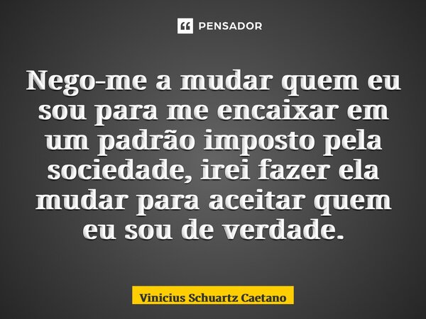 Nego-me a mudar quem eu sou para me encaixar em um padrão imposto pela sociedade, ireifazer ela mudar para aceitar quem eu sou de verdade.... Frase de Vinicius Schuartz Caetano.