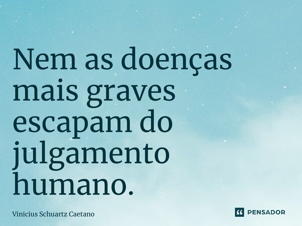 ⁠Nem as doenças mais graves escapam do julgamento humano.... Frase de Vinicius Schuartz Caetano.