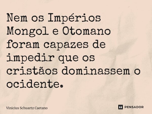 ⁠Nem os Impérios Mongol e Otomano foram capazes de impedir que os cristãos dominassem o ocidente.... Frase de Vinicius Schuartz Caetano.