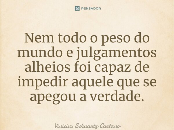⁠Nem todo o peso do mundo e julgamentos alheios foi capaz de impedir aquele que se apegou a verdade.... Frase de Vinicius Schuartz Caetano.