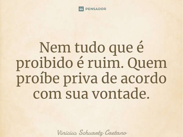 ⁠Nem tudo que é proibido é ruim. Quem proíbe priva de acordo com sua vontade.... Frase de Vinicius Schuartz Caetano.