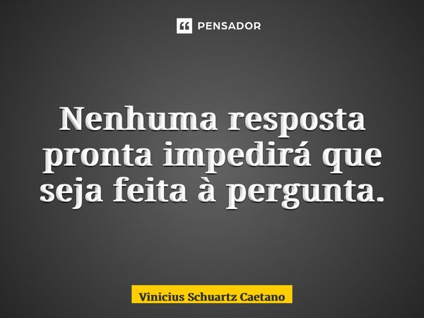 ⁠Nenhuma resposta pronta impedirá que seja feita à pergunta.... Frase de Vinicius Schuartz Caetano.