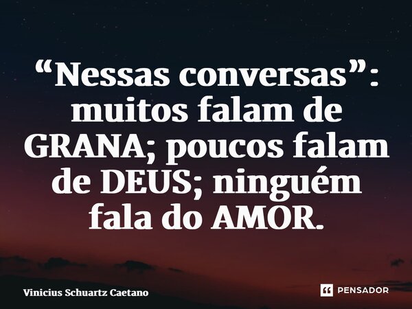 ⁠“Nessas conversas”: muitos falam de GRANA; poucos falam de DEUS; ninguém fala do AMOR.... Frase de Vinicius Schuartz Caetano.