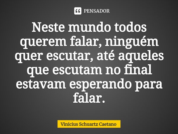 ⁠⁠Neste mundo todos querem falar, ninguém quer escutar, até aqueles que escutam no final estavam esperando para falar.... Frase de Vinicius Schuartz Caetano.