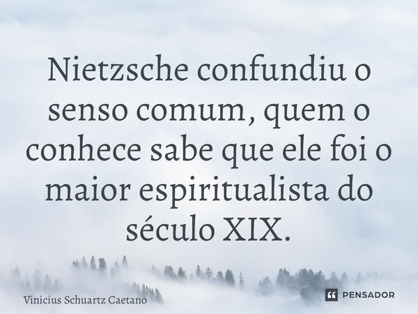 ⁠Nietzsche confundiu o senso comum, quem o conhece sabe que ele foi o maior espiritualista do século XIX.... Frase de Vinicius Schuartz Caetano.