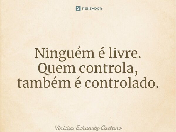 ⁠Ninguém é livre. Quem controla, também é controlado.... Frase de Vinicius Schuartz Caetano.