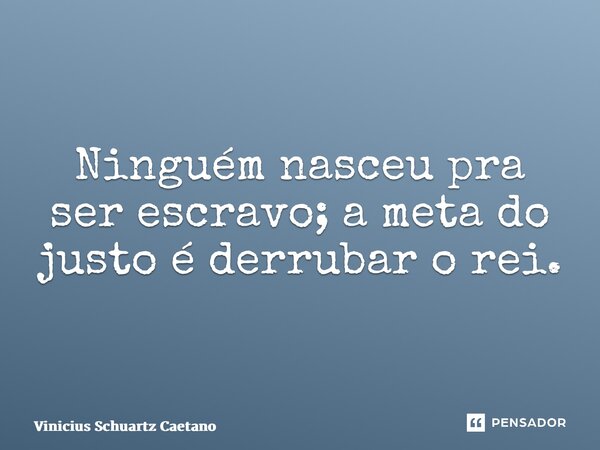 ⁠Ninguém nasceu pra ser escravo; a meta do justo é derrubar o rei.... Frase de Vinicius Schuartz Caetano.