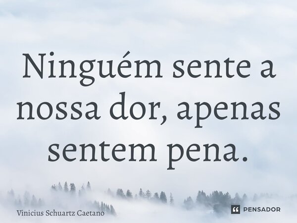 ⁠Ninguém sente a nossa dor, apenas sentem pena.... Frase de Vinicius Schuartz Caetano.