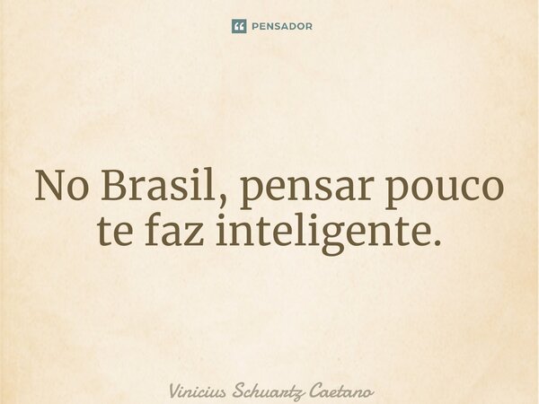 ⁠No Brasil, pensar pouco te faz inteligente.... Frase de Vinicius Schuartz Caetano.