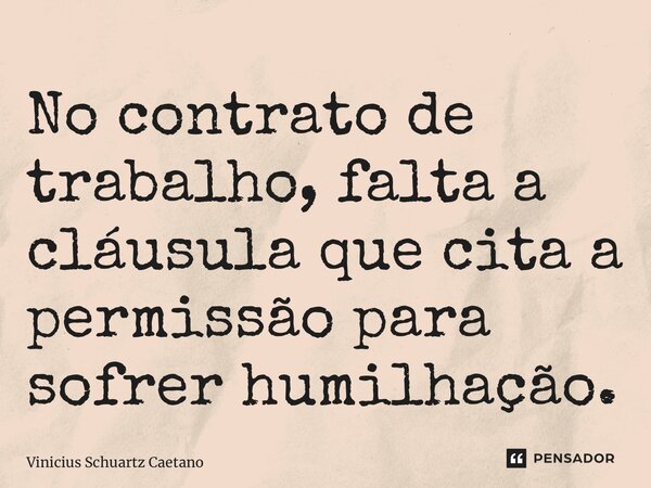 ⁠No contrato de trabalho, falta a cláusula que cita a permissão para sofrer humilhação.... Frase de Vinicius Schuartz Caetano.