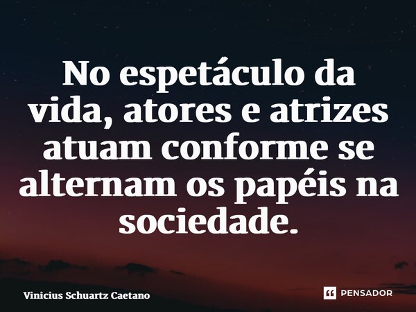 ⁠No espetáculo da vida, atores e atrizes atuam conforme se alternam os papéis na sociedade.... Frase de Vinicius Schuartz Caetano.