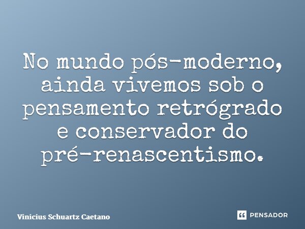 ⁠No mundo pós-moderno, ainda vivemos sob o pensamento retrógrado e conservador do pré-renascentismo.... Frase de Vinicius Schuartz Caetano.