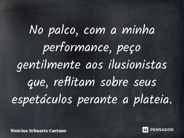 ⁠No palco, com a minha performance, peço gentilmente aos ilusionistas que, reflitam sobre seus espetáculos perante a plateia.... Frase de Vinicius Schuartz Caetano.