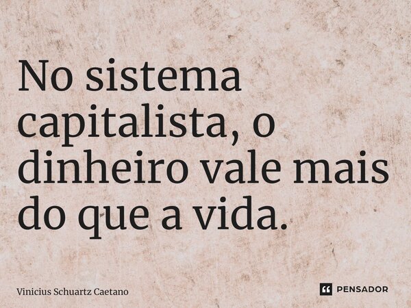 ⁠No sistema capitalista, o dinheiro vale mais do que a vida.... Frase de Vinicius Schuartz Caetano.
