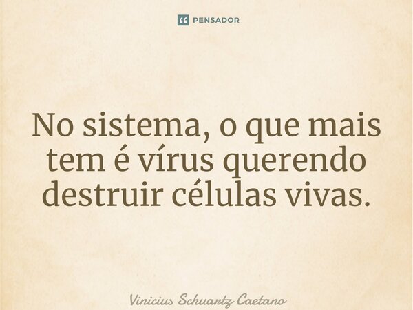 No sistema, o que mais tem é vírus querendo destruir células vivas.... Frase de Vinicius Schuartz Caetano.