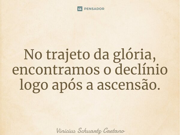 ⁠No trajeto da glória, encontramos o declínio logo após a ascensão.... Frase de Vinicius Schuartz Caetano.