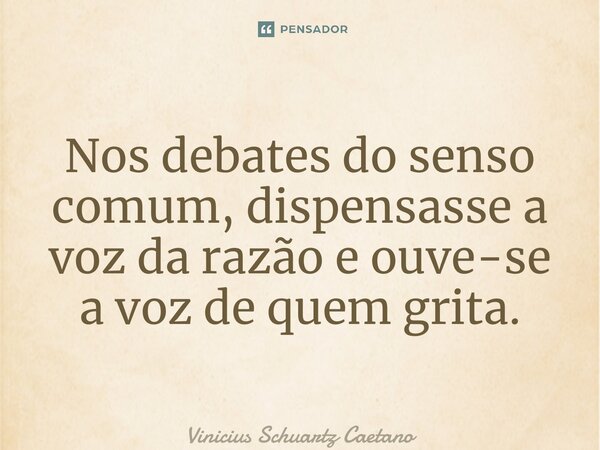 ⁠Nos debates do senso comum, dispensasse a voz da razão e ouve-se a voz de quem grita.... Frase de Vinicius Schuartz Caetano.