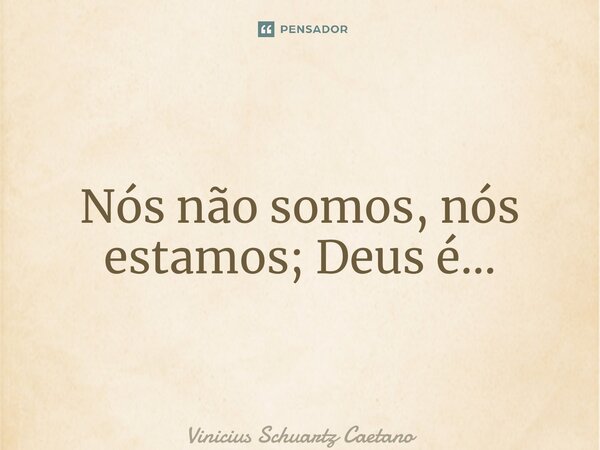 ⁠Nós não somos, nós estamos; Deus é…... Frase de Vinicius Schuartz Caetano.