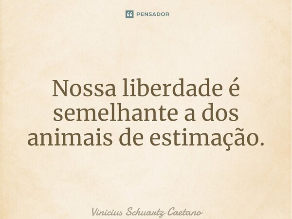 Nossa liberdade é semelhante a dos animais de estimação.... Frase de Vinicius Schuartz Caetano.