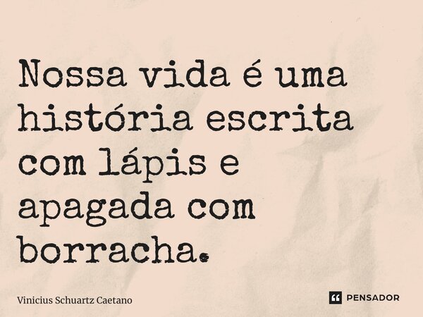 ⁠Nossa vida é uma história escrita com lápis e apagada com borracha.... Frase de Vinicius Schuartz Caetano.