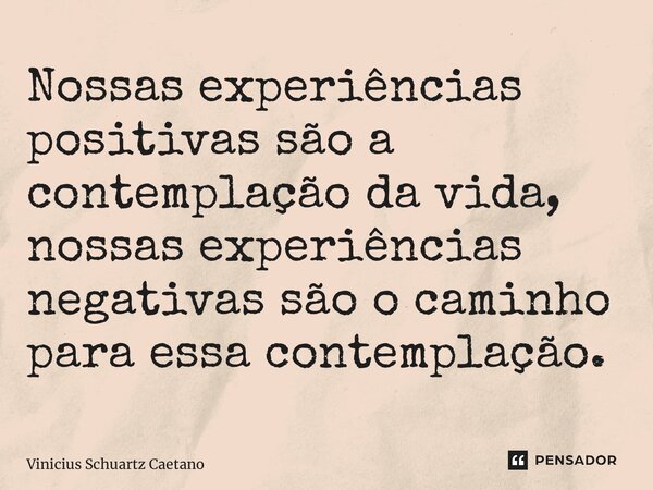 ⁠Nossas experiências positivas são a contemplação da vida, nossas experiências negativas são o caminho para essa contemplação.... Frase de Vinicius Schuartz Caetano.