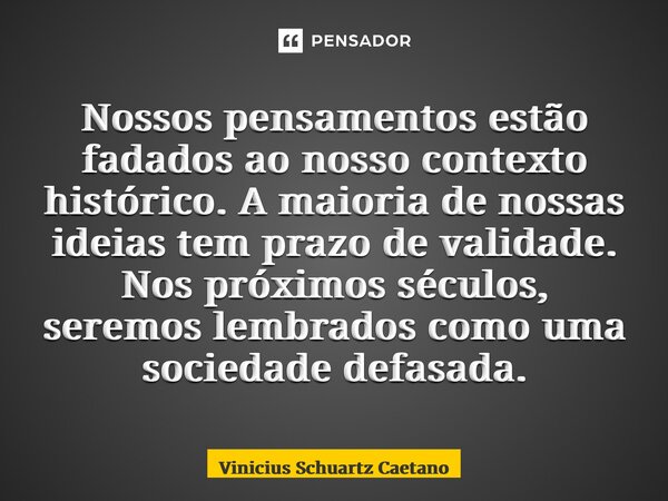 ⁠Nossos pensamentos estão fadados ao nosso contexto histórico. A maioria de nossas ideias tem prazo de validade. Nos próximos séculos, seremos lembrados como um... Frase de Vinicius Schuartz Caetano.