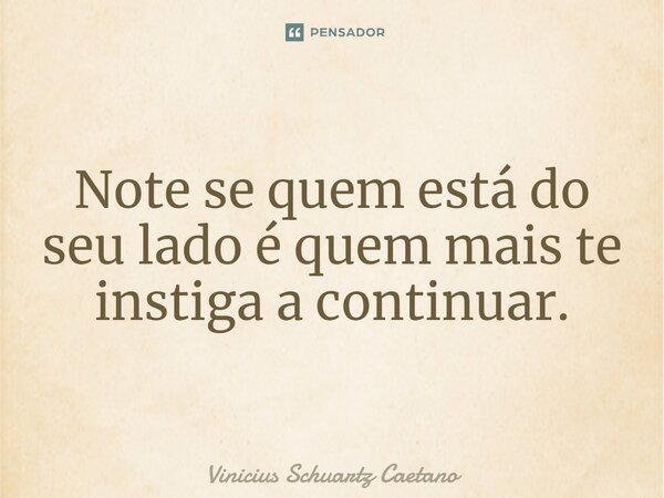 ⁠Note se quem está do seu lado é quem mais te instiga a continuar.... Frase de Vinicius Schuartz Caetano.