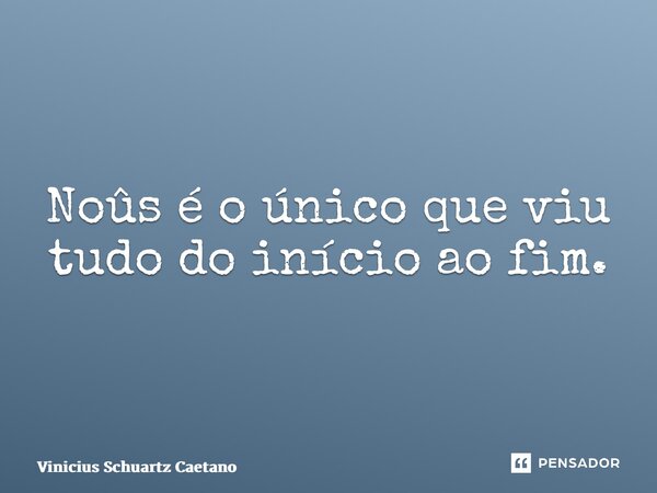 Noûs é o único que viu tudo do início ao fim.... Frase de Vinicius Schuartz Caetano.