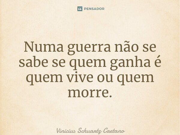 ⁠Numa guerra não se sabe se quem ganha é quem vive ou quem morre.... Frase de Vinicius Schuartz Caetano.