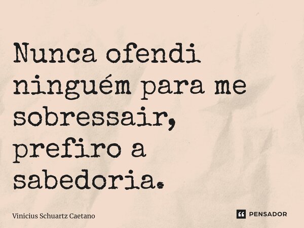 ⁠Nunca ofendi ninguém para me sobressair, prefiro a sabedoria.... Frase de Vinicius Schuartz Caetano.