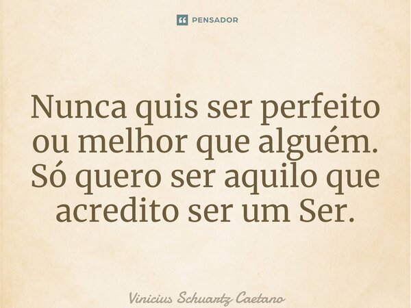 ⁠Nunca quis ser perfeito ou melhor que alguém. Só quero ser aquilo que acredito ser um Ser.... Frase de Vinicius Schuartz Caetano.