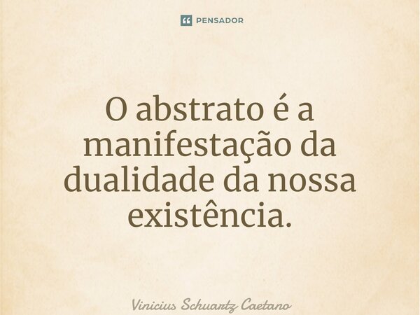 ⁠O abstrato é a manifestação da dualidade da nossa existência.... Frase de Vinicius Schuartz Caetano.