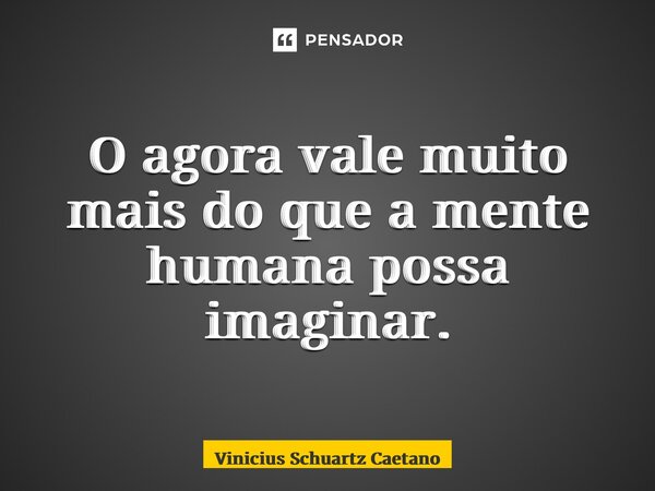 ⁠O agora vale muito mais do que a mente humana possa imaginar.... Frase de Vinicius Schuartz Caetano.