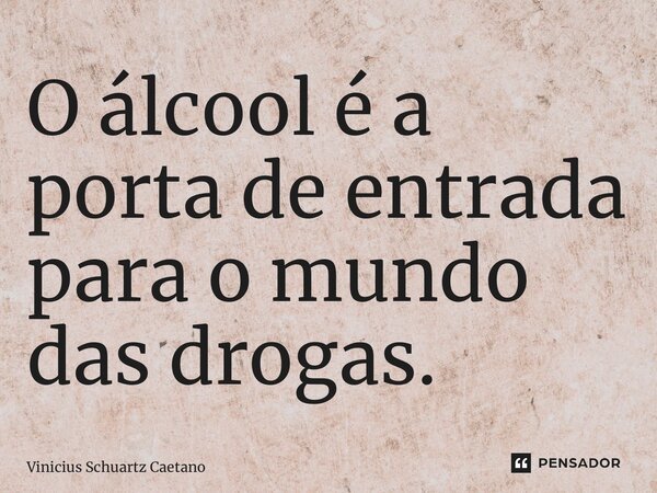 O álcool é a porta de entrada para o mundo das drogas.... Frase de Vinicius Schuartz Caetano.