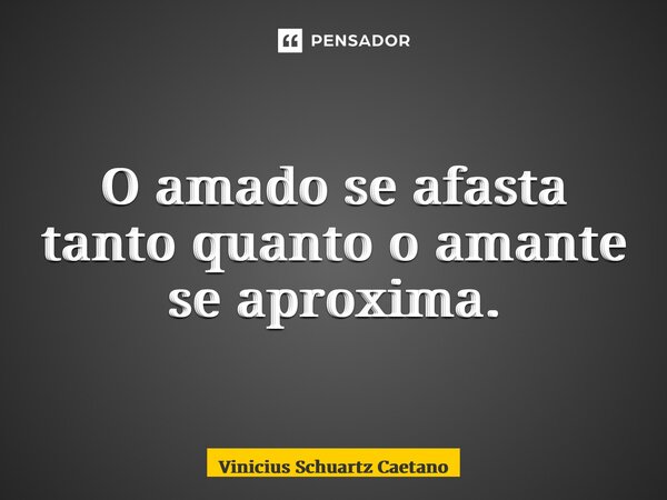 O amado se afasta tanto quanto o amante se aproxima.... Frase de Vinicius Schuartz Caetano.