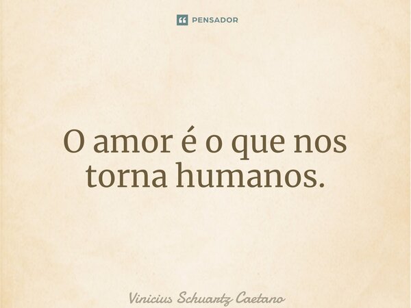 ⁠O amor é o que nos torna humanos.... Frase de Vinicius Schuartz Caetano.