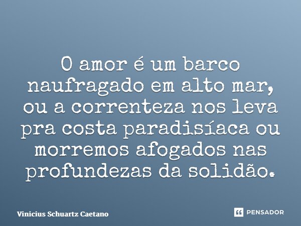 ⁠O amor é um barco naufragado em alto mar, ou a correnteza nos leva pra costa paradisíaca ou morremos afogados nas profundezas da solidão.... Frase de Vinicius Schuartz Caetano.