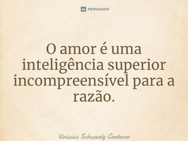 ⁠O amor é uma inteligência superior incompreensível para a razão.... Frase de Vinicius Schuartz Caetano.