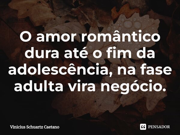 O amor romântico dura até o fim da adolescência, na fase adulta vira negócio.⁠... Frase de Vinicius Schuartz Caetano.