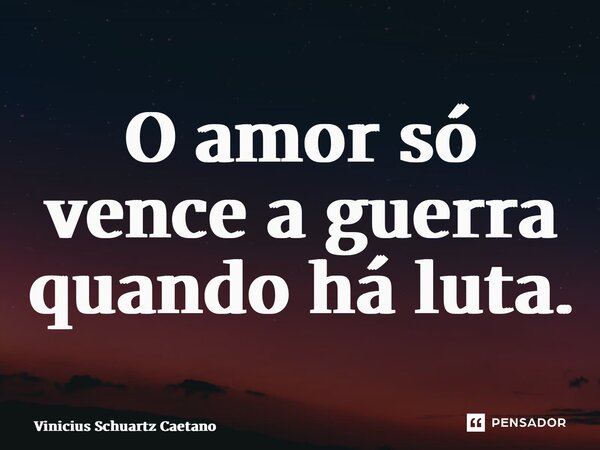 ⁠O amor só vence a guerra quando há luta.... Frase de Vinicius Schuartz Caetano.