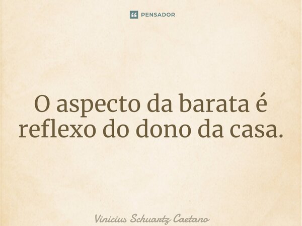 ⁠O aspecto da barata é reflexo do dono da casa.... Frase de Vinicius Schuartz Caetano.