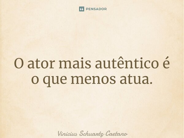 ⁠O ator mais autêntico é o que menos atua.... Frase de Vinicius Schuartz Caetano.