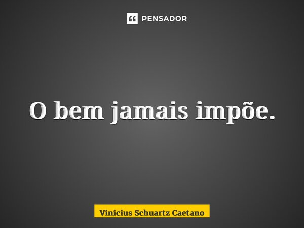 ⁠O bem jamais impõe.... Frase de Vinicius Schuartz Caetano.