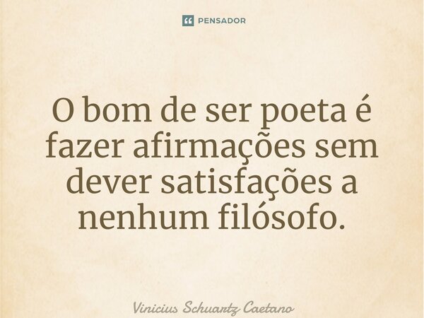 ⁠O bom de ser poeta é fazer afirmações sem dever satisfações a nenhum filósofo.... Frase de Vinicius Schuartz Caetano.