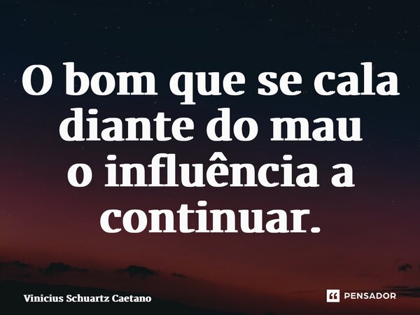 ⁠O bom que se cala diante do mau o influência a continuar.... Frase de Vinicius Schuartz Caetano.