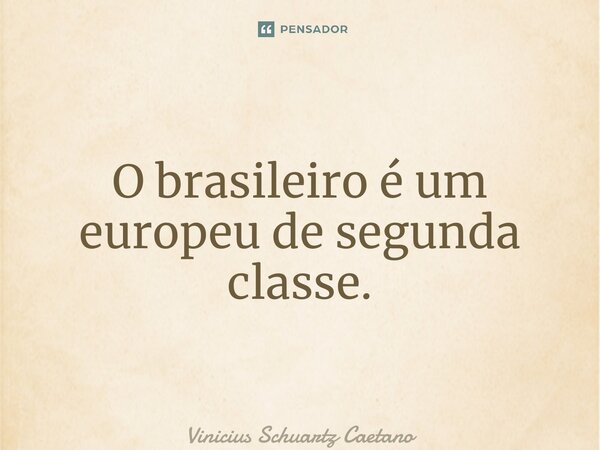 O brasileiro é um europeu de segunda classe.... Frase de Vinicius Schuartz Caetano.